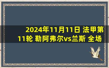 2024年11月11日 法甲第11轮 勒阿弗尔vs兰斯 全场录像